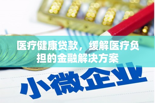 木兰医疗健康贷款，缓解医疗负担的金融解决方案