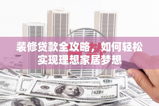 木兰装修贷款全攻略，如何轻松实现理想家居梦想