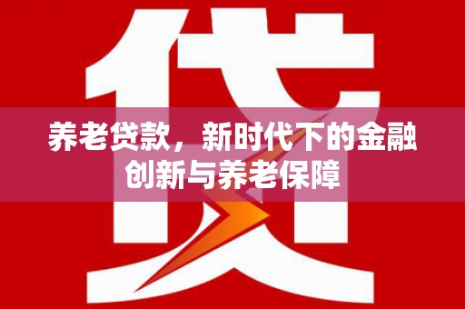 木兰养老贷款，新时代下的金融创新与养老保障