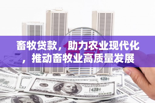 木兰畜牧贷款，助力农业现代化，推动畜牧业高质量发展