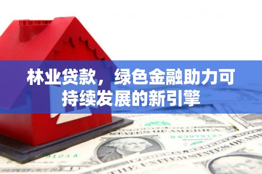 木兰林业贷款，绿色金融助力可持续发展的新引擎