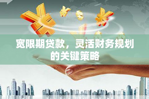 木兰宽限期贷款，灵活财务规划的关键策略