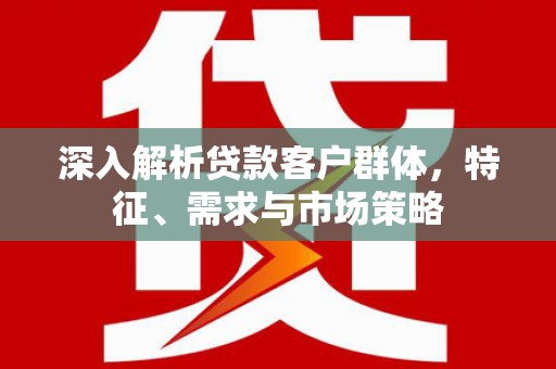 木兰深入解析贷款客户群体，特征、需求与市场策略