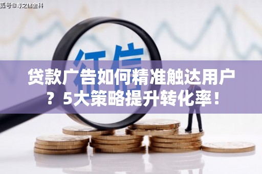 木兰贷款广告如何精准触达用户？5大策略提升转化率！