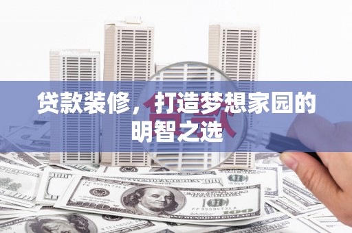 木兰贷款装修，打造梦想家园的明智之选