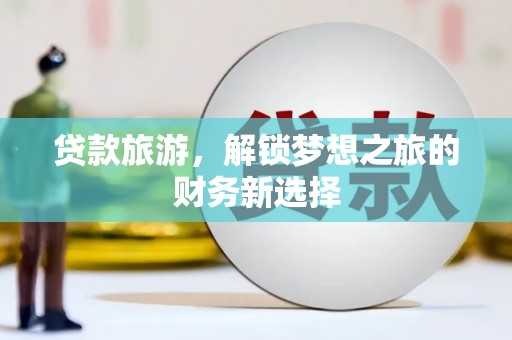 木兰贷款旅游，解锁梦想之旅的财务新选择