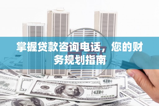 木兰掌握贷款咨询电话，您的财务规划指南