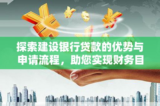 木兰探索建设银行贷款的优势与申请流程，助您实现财务目标