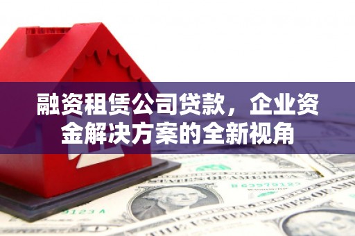 木兰融资租赁公司贷款，企业资金解决方案的全新视角