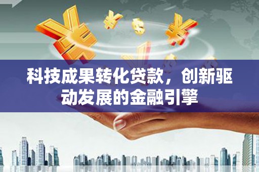 木兰科技成果转化贷款，创新驱动发展的金融引擎