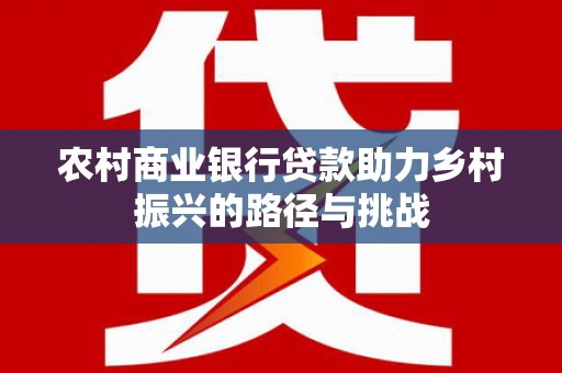 木兰农村商业银行贷款助力乡村振兴的路径与挑战