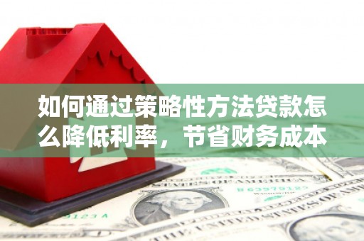 木兰如何通过策略性方法贷款怎么降低利率，节省财务成本