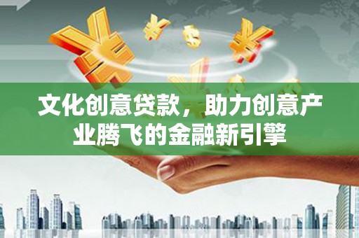 木兰文化创意贷款，助力创意产业腾飞的金融新引擎