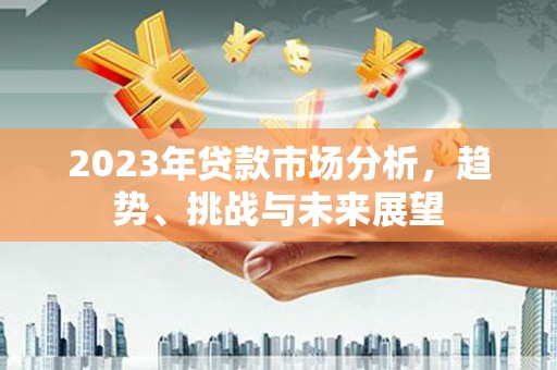 木兰2023年贷款市场分析，趋势、挑战与未来展望
