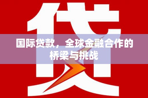 木兰国际贷款，全球金融合作的桥梁与挑战