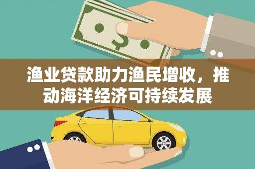 木兰渔业贷款助力渔民增收，推动海洋经济可持续发展