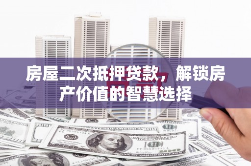 木兰房屋二次抵押贷款，解锁房产价值的智慧选择
