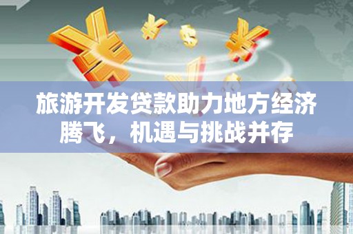 木兰旅游开发贷款助力地方经济腾飞，机遇与挑战并存