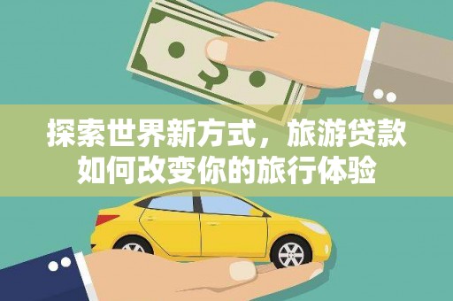木兰探索世界新方式，旅游贷款如何改变你的旅行体验