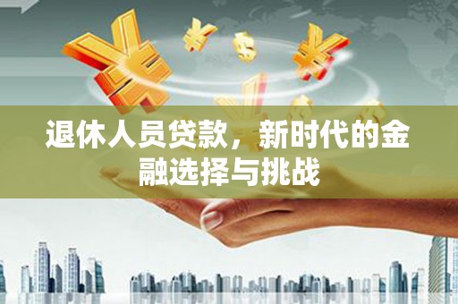 木兰退休人员贷款，新时代的金融选择与挑战