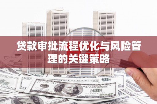 木兰贷款审批流程优化与风险管理的关键策略