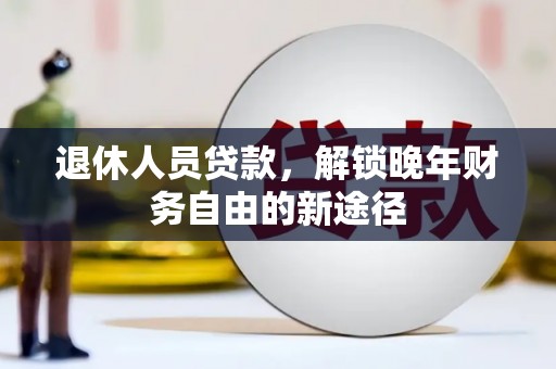 木兰退休人员贷款，解锁晚年财务自由的新途径