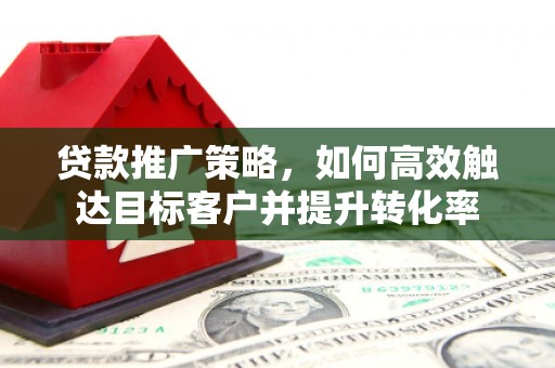 木兰贷款推广策略，如何高效触达目标客户并提升转化率