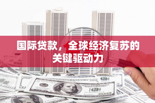 木兰国际贷款，全球经济复苏的关键驱动力