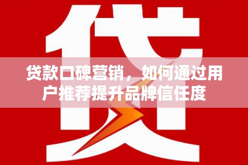 木兰贷款口碑营销，如何通过用户推荐提升品牌信任度