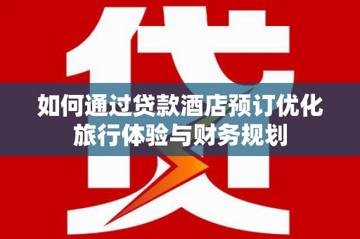 木兰如何通过贷款酒店预订优化旅行体验与财务规划