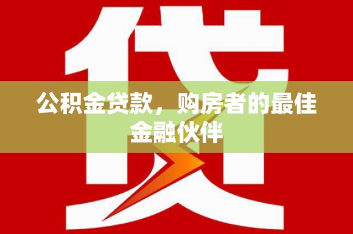 木兰公积金贷款，购房者的最佳金融伙伴
