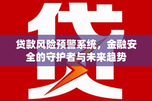 木兰贷款风险预警系统，金融安全的守护者与未来趋势