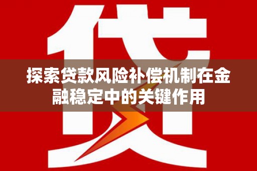 木兰探索贷款风险补偿机制在金融稳定中的关键作用