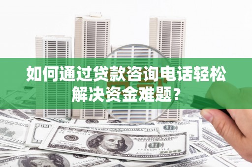 木兰如何通过贷款咨询电话轻松解决资金难题？