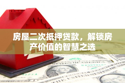 木兰房屋二次抵押贷款，解锁房产价值的智慧之选