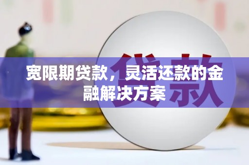 木兰宽限期贷款，灵活还款的金融解决方案