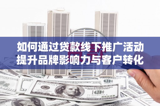 木兰如何通过贷款线下推广活动提升品牌影响力与客户转化率