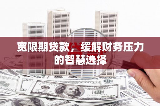 木兰宽限期贷款，缓解财务压力的智慧选择