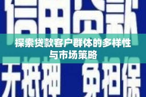 木兰探索贷款客户群体的多样性与市场策略