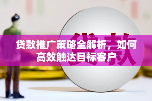 木兰贷款推广策略全解析，如何高效触达目标客户