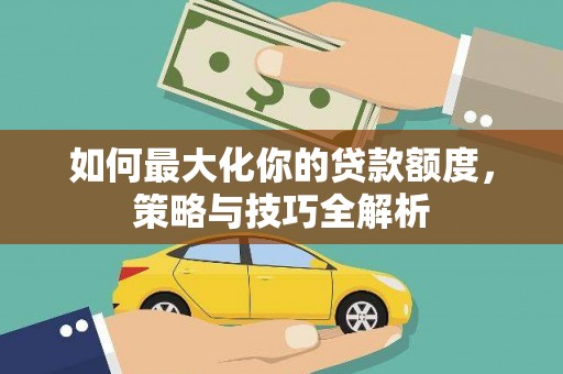 木兰如何最大化你的贷款额度，策略与技巧全解析