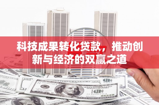 木兰科技成果转化贷款，推动创新与经济的双赢之道