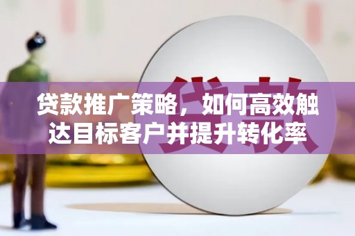 木兰贷款推广策略，如何高效触达目标客户并提升转化率