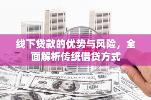 木兰线下贷款的优势与风险，全面解析传统借贷方式