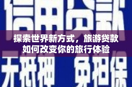 木兰探索世界新方式，旅游贷款如何改变你的旅行体验