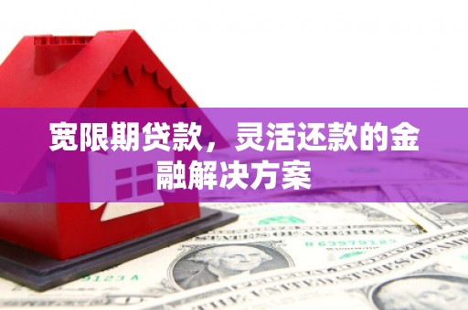 木兰宽限期贷款，灵活还款的金融解决方案