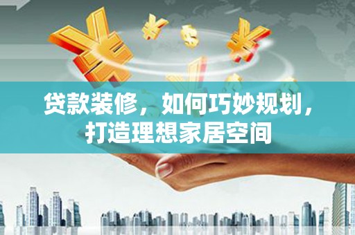 木兰贷款装修，如何巧妙规划，打造理想家居空间