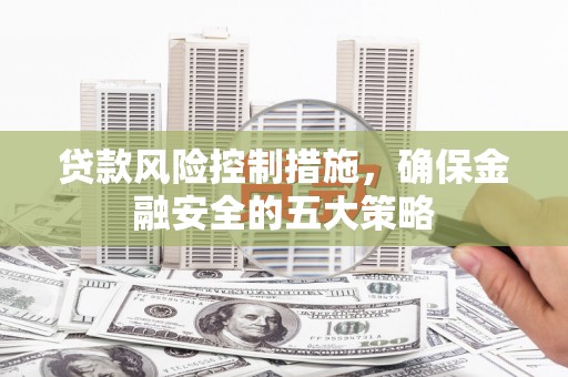 木兰贷款风险控制措施，确保金融安全的五大策略