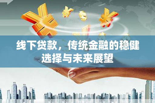 木兰线下贷款，传统金融的稳健选择与未来展望
