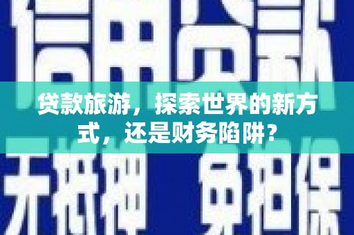 木兰贷款旅游，探索世界的新方式，还是财务陷阱？